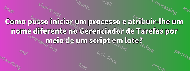 Como posso iniciar um processo e atribuir-lhe um nome diferente no Gerenciador de Tarefas por meio de um script em lote?