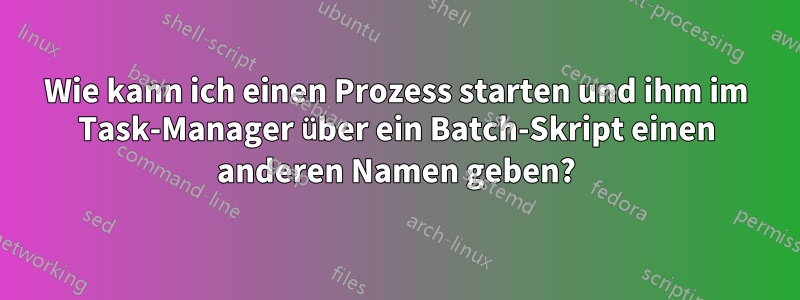 Wie kann ich einen Prozess starten und ihm im Task-Manager über ein Batch-Skript einen anderen Namen geben?