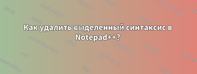 Как удалить выделенный синтаксис в Notepad++?