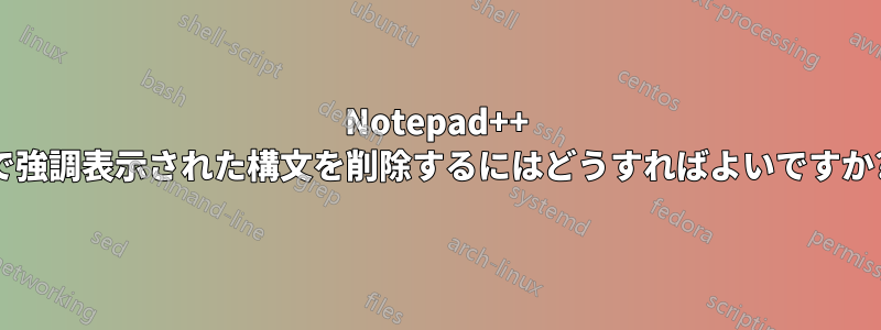 Notepad++ で強調表示された構文を削除するにはどうすればよいですか?