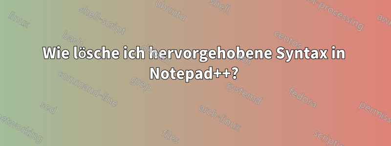 Wie lösche ich hervorgehobene Syntax in Notepad++?