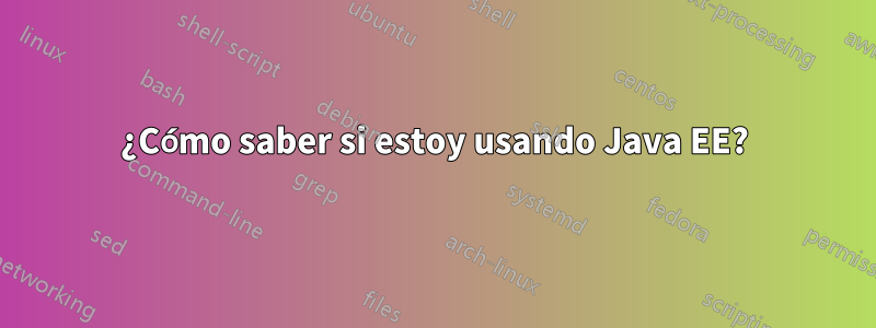 ¿Cómo saber si estoy usando Java EE?