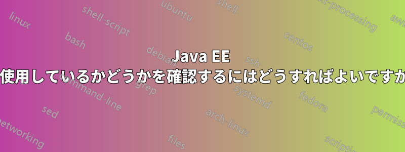 Java EE を使用しているかどうかを確認するにはどうすればよいですか?