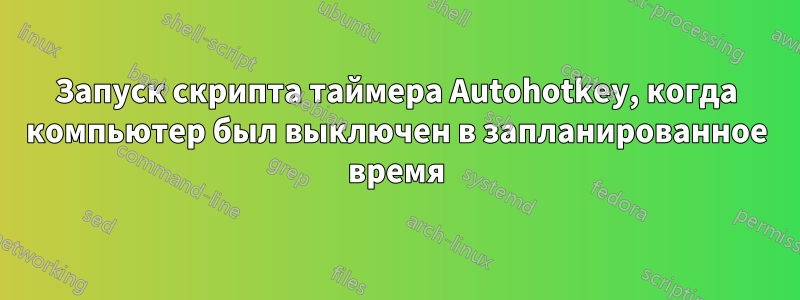 Запуск скрипта таймера Autohotkey, когда компьютер был выключен в запланированное время