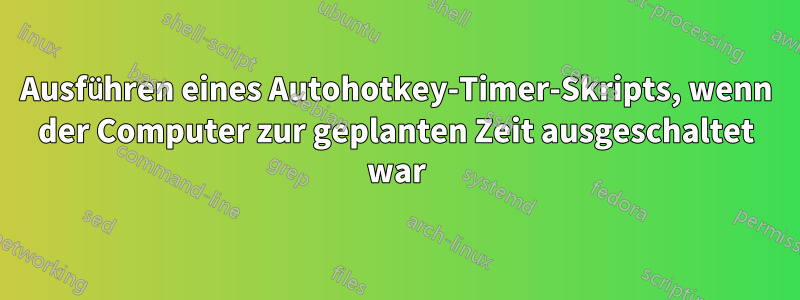 Ausführen eines Autohotkey-Timer-Skripts, wenn der Computer zur geplanten Zeit ausgeschaltet war