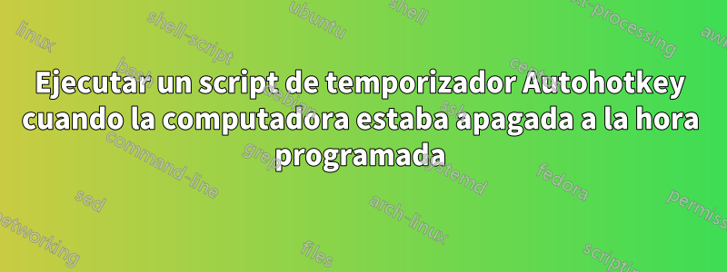 Ejecutar un script de temporizador Autohotkey cuando la computadora estaba apagada a la hora programada