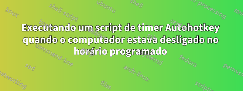 Executando um script de timer Autohotkey quando o computador estava desligado no horário programado