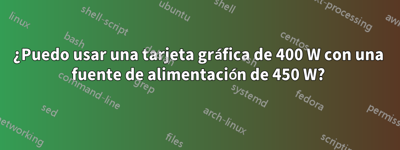 ¿Puedo usar una tarjeta gráfica de 400 W con una fuente de alimentación de 450 W?