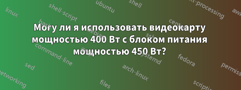 Могу ли я использовать видеокарту мощностью 400 Вт с блоком питания мощностью 450 Вт?