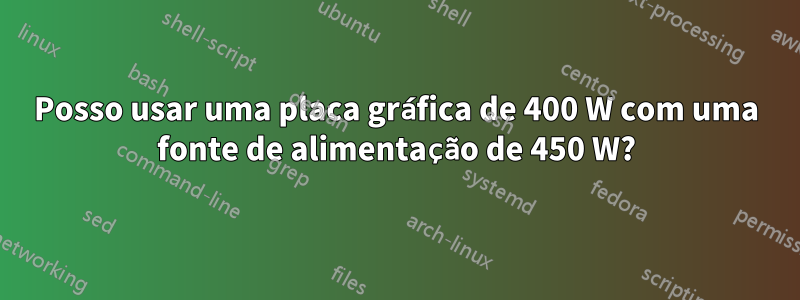 Posso usar uma placa gráfica de 400 W com uma fonte de alimentação de 450 W?