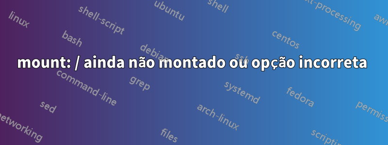 mount: / ainda não montado ou opção incorreta