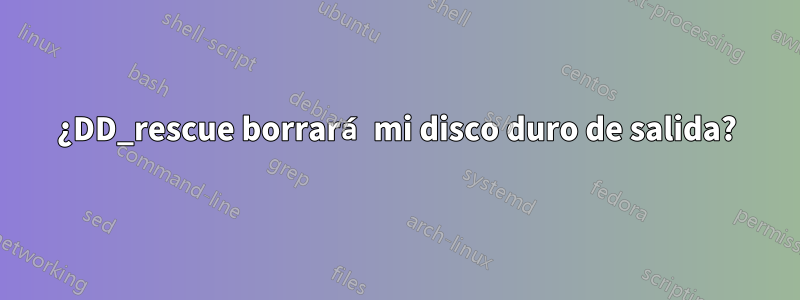 ¿DD_rescue borrará mi disco duro de salida?