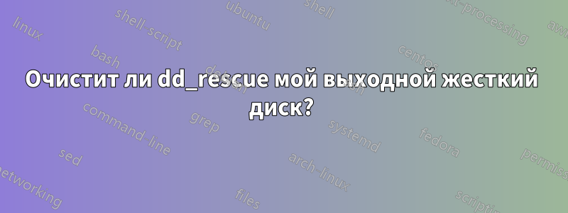 Очистит ли dd_rescue мой выходной жесткий диск?