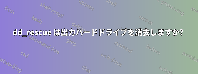 dd_rescue は出力ハードドライブを消去しますか?