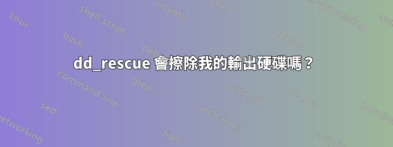 dd_rescue 會擦除我的輸出硬碟嗎？