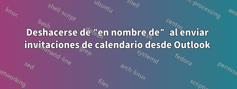 Deshacerse de "en nombre de" al enviar invitaciones de calendario desde Outlook