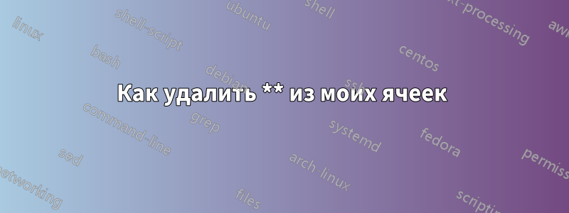 Как удалить ** из моих ячеек