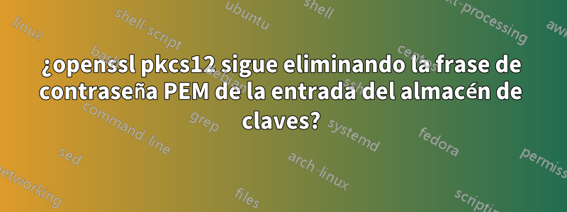 ¿openssl pkcs12 sigue eliminando la frase de contraseña PEM de la entrada del almacén de claves?