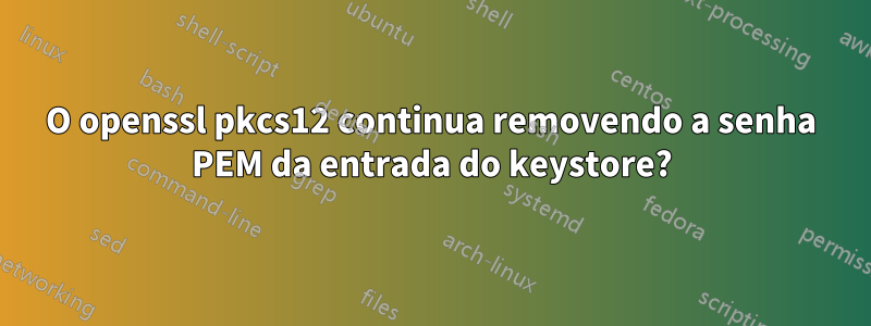 O openssl pkcs12 continua removendo a senha PEM da entrada do keystore?