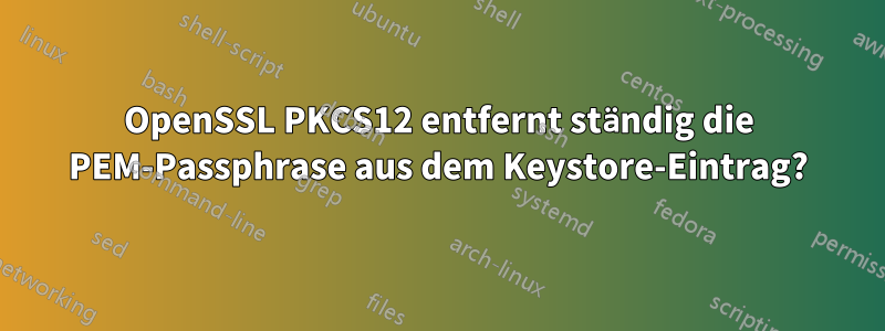 OpenSSL PKCS12 entfernt ständig die PEM-Passphrase aus dem Keystore-Eintrag?