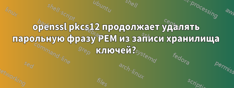 openssl pkcs12 продолжает удалять парольную фразу PEM из записи хранилища ключей?