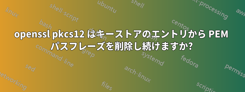 openssl pkcs12 はキーストアのエントリから PEM パスフレーズを削除し続けますか?