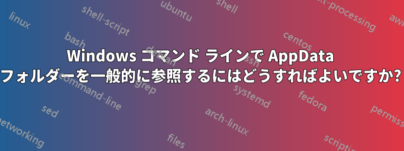 Windows コマンド ラインで AppData フォルダーを一般的に参照するにはどうすればよいですか?