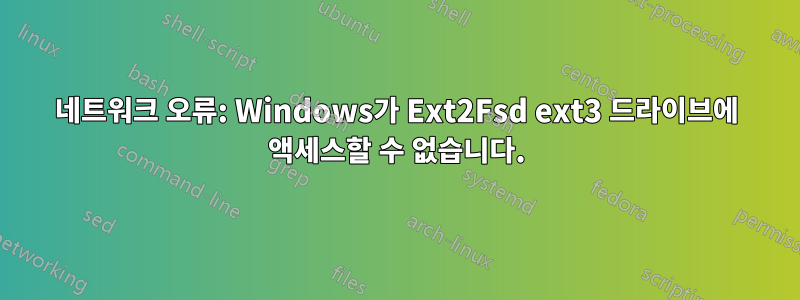 네트워크 오류: Windows가 Ext2Fsd ext3 드라이브에 액세스할 수 없습니다.