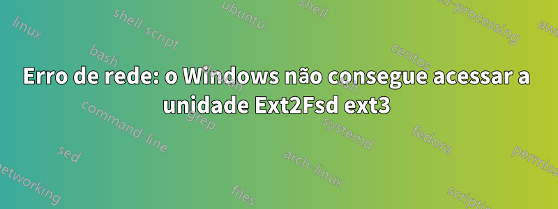 Erro de rede: o Windows não consegue acessar a unidade Ext2Fsd ext3