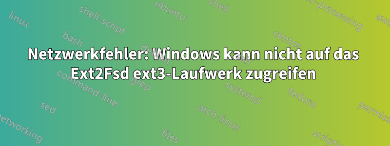 Netzwerkfehler: Windows kann nicht auf das Ext2Fsd ext3-Laufwerk zugreifen