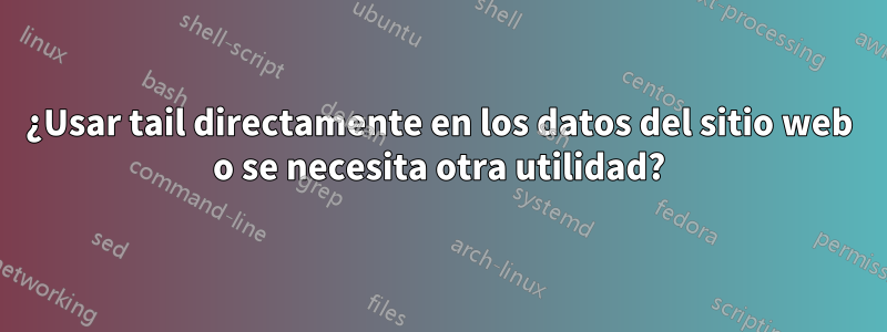 ¿Usar tail directamente en los datos del sitio web o se necesita otra utilidad?