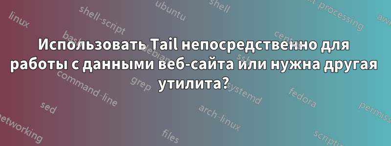 Использовать Tail непосредственно для работы с данными веб-сайта или нужна другая утилита?