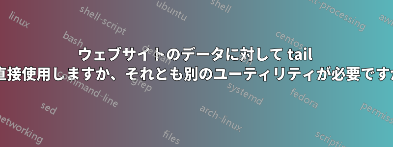 ウェブサイトのデータに対して tail を直接使用しますか、それとも別のユーティリティが必要ですか?