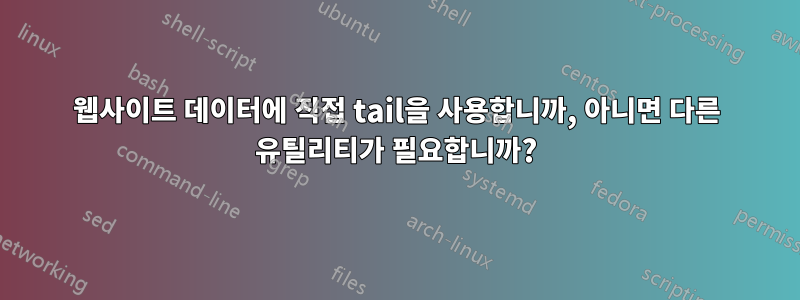 웹사이트 데이터에 직접 tail을 사용합니까, 아니면 다른 유틸리티가 필요합니까?