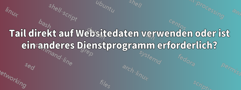 Tail direkt auf Websitedaten verwenden oder ist ein anderes Dienstprogramm erforderlich?