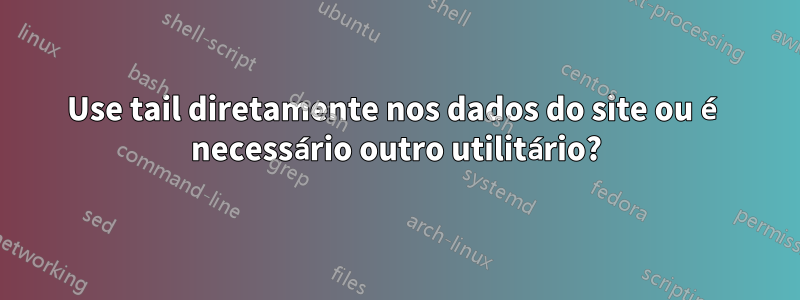 Use tail diretamente nos dados do site ou é necessário outro utilitário?