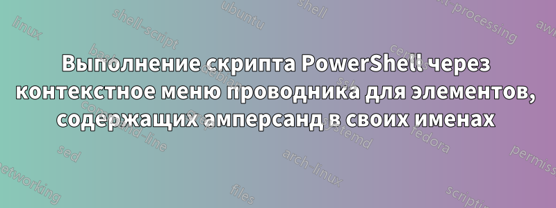 Выполнение скрипта PowerShell через контекстное меню проводника для элементов, содержащих амперсанд в своих именах