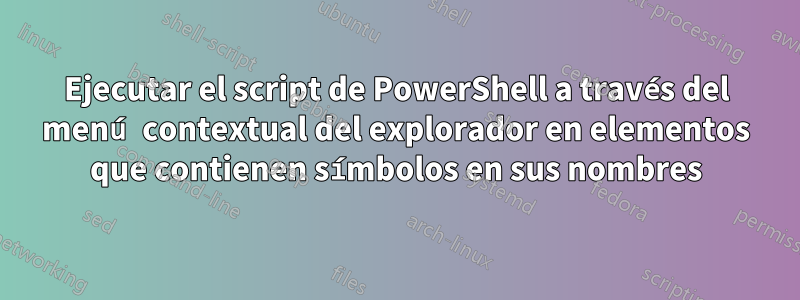 Ejecutar el script de PowerShell a través del menú contextual del explorador en elementos que contienen símbolos en sus nombres