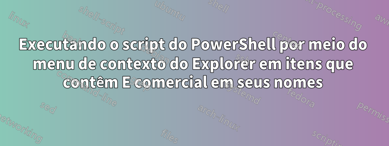 Executando o script do PowerShell por meio do menu de contexto do Explorer em itens que contêm E comercial em seus nomes