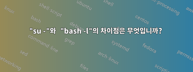 "su -"와 "bash -l"의 차이점은 무엇입니까?