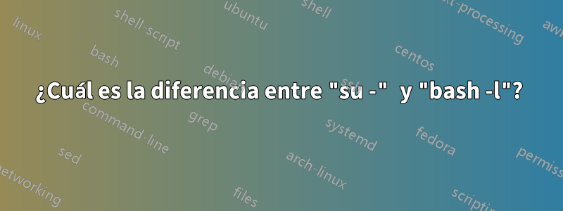 ¿Cuál es la diferencia entre "su -" y "bash -l"?