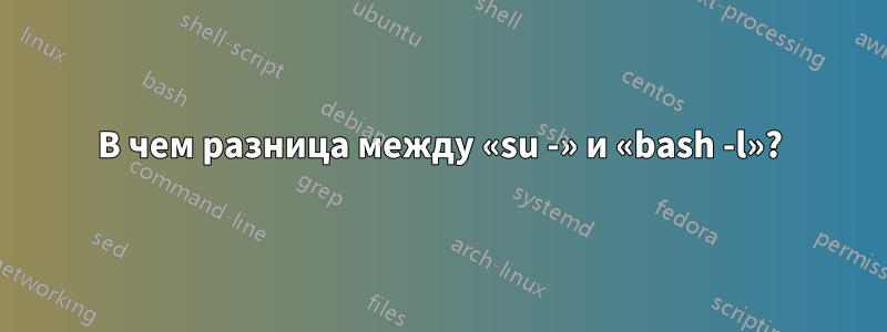 В чем разница между «su -» и «bash -l»?