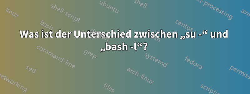 Was ist der Unterschied zwischen „su -“ und „bash -l“?