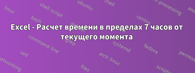 Excel - Расчет времени в пределах 7 часов от текущего момента