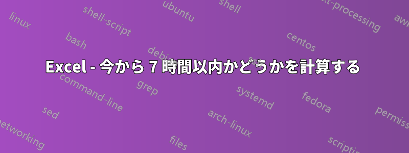 Excel - 今から 7 時間以内かどうかを計算する