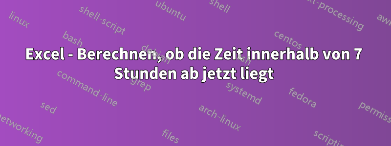 Excel - Berechnen, ob die Zeit innerhalb von 7 Stunden ab jetzt liegt