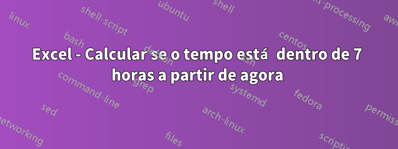 Excel - Calcular se o tempo está dentro de 7 horas a partir de agora