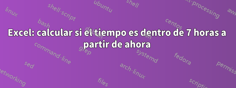 Excel: calcular si el tiempo es dentro de 7 horas a partir de ahora