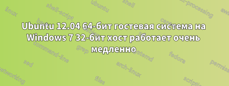 Ubuntu 12.04 64-бит гостевая система на Windows 7 32-бит хост работает очень медленно