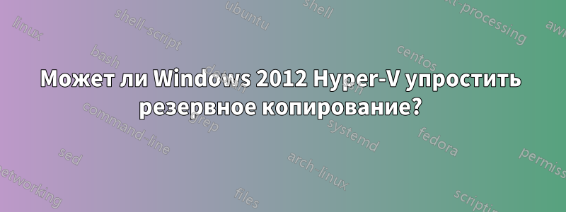 Может ли Windows 2012 Hyper-V упростить резервное копирование?